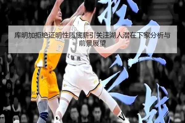 库明加拒绝证明性质底薪引关注湖人潜在下家分析与前景展望